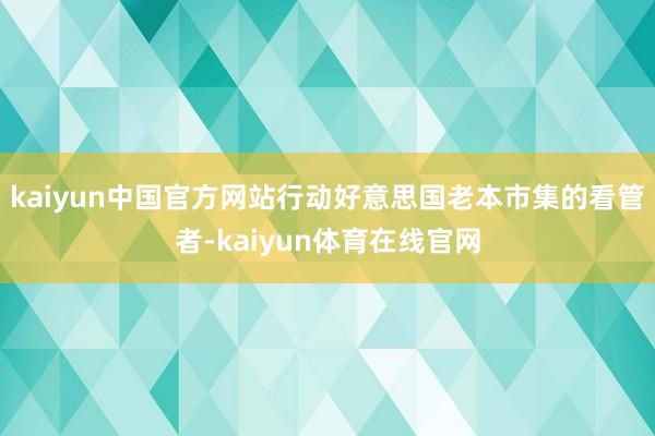 kaiyun中国官方网站行动好意思国老本市集的看管者-kaiyun体育在线官网