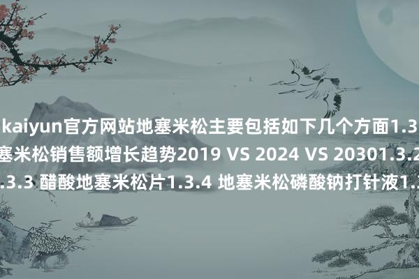 kaiyun官方网站地塞米松主要包括如下几个方面1.3.1 世界不同应用地塞米松销售额增长趋势2019 VS 2024 VS 20301.3.2 醋酸地塞米松软膏1.3.3 醋酸地塞米松片1.3.4 