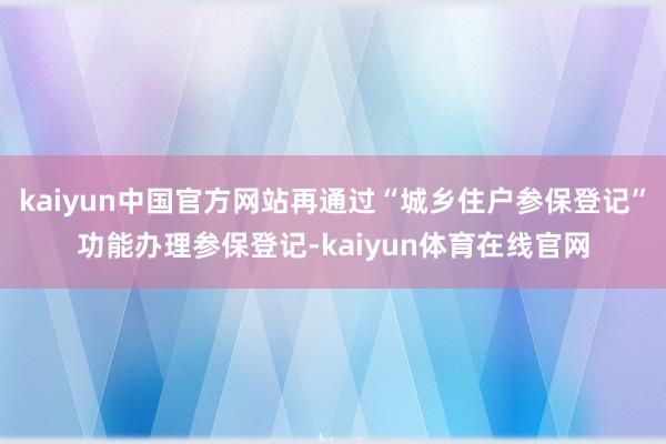 kaiyun中国官方网站再通过“城乡住户参保登记”功能办理参保登记-kaiyun体育在线官网