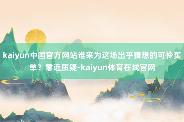 kaiyun中国官方网站谁来为这场出乎猜想的可怜买单？靠近质疑-kaiyun体育在线官网