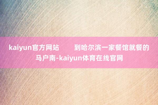 kaiyun官方网站        到哈尔滨一家餐馆就餐的马户南-kaiyun体育在线官网