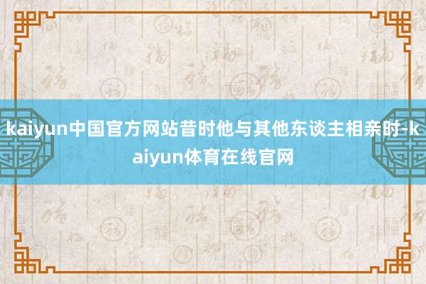 kaiyun中国官方网站昔时他与其他东谈主相亲时-kaiyun体育在线官网