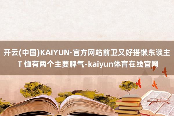 开云(中国)KAIYUN·官方网站前卫又好搭懒东谈主 T 恤有两个主要脾气-kaiyun体育在线官网