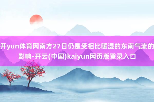 开yun体育网南方27日仍是受相比暖湿的东南气流的影响-开云(中国)kaiyun网页版登录入口