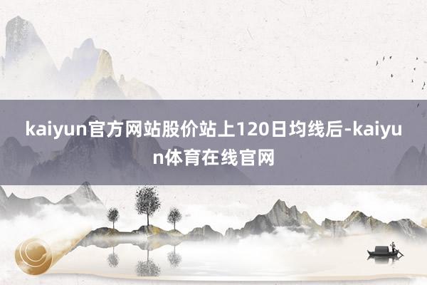 kaiyun官方网站股价站上120日均线后-kaiyun体育在线官网