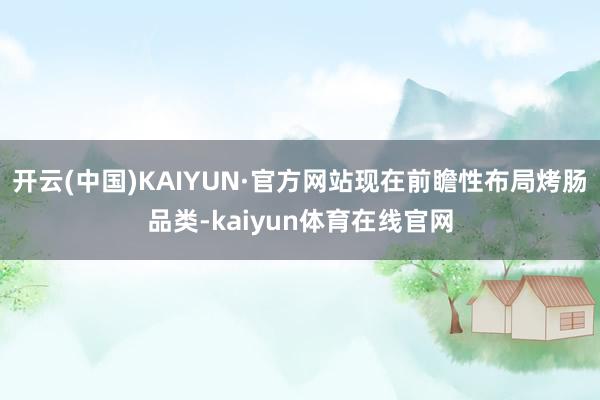 开云(中国)KAIYUN·官方网站现在前瞻性布局烤肠品类-kaiyun体育在线官网