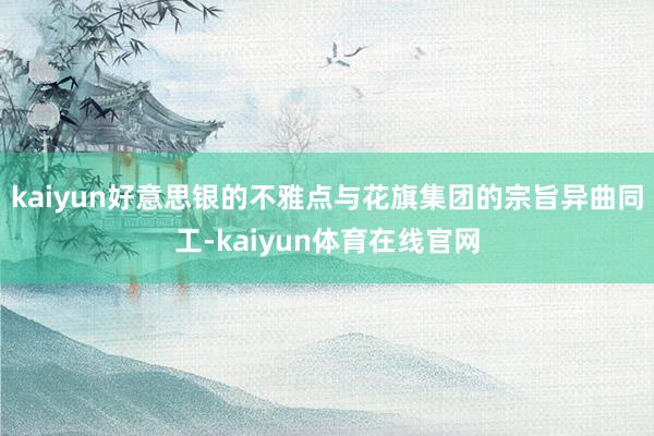 kaiyun　　好意思银的不雅点与花旗集团的宗旨异曲同工-kaiyun体育在线官网