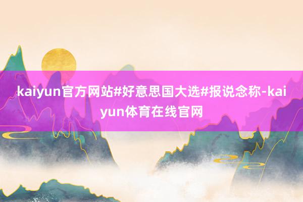 kaiyun官方网站#好意思国大选#　　报说念称-kaiyun体育在线官网