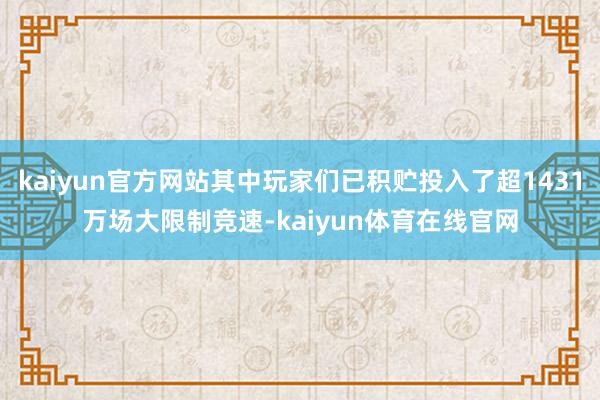 kaiyun官方网站其中玩家们已积贮投入了超1431万场大限制竞速-kaiyun体育在线官网