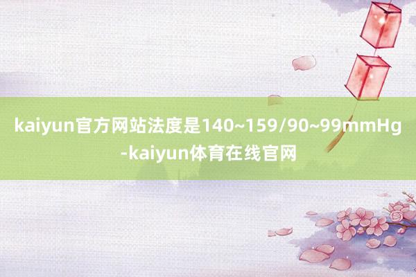 kaiyun官方网站法度是140~159/90~99mmHg-kaiyun体育在线官网