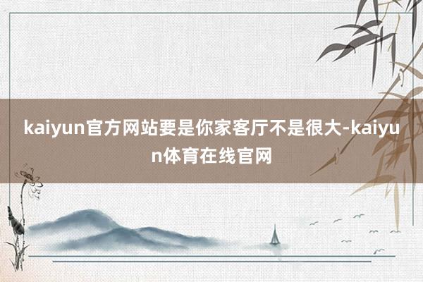 kaiyun官方网站要是你家客厅不是很大-kaiyun体育在线官网