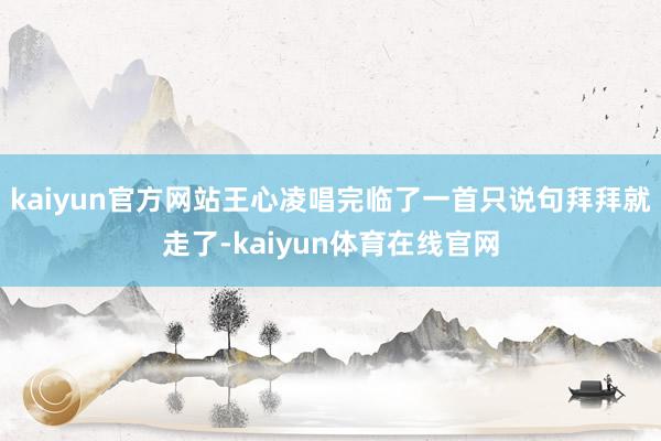 kaiyun官方网站王心凌唱完临了一首只说句拜拜就走了-kaiyun体育在线官网