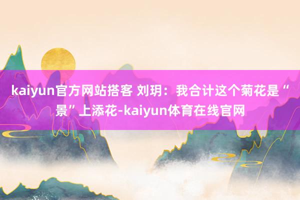 kaiyun官方网站　　搭客 刘玥：我合计这个菊花是“景”上添花-kaiyun体育在线官网