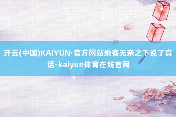 开云(中国)KAIYUN·官方网站乘客无奈之下说了真话-kaiyun体育在线官网