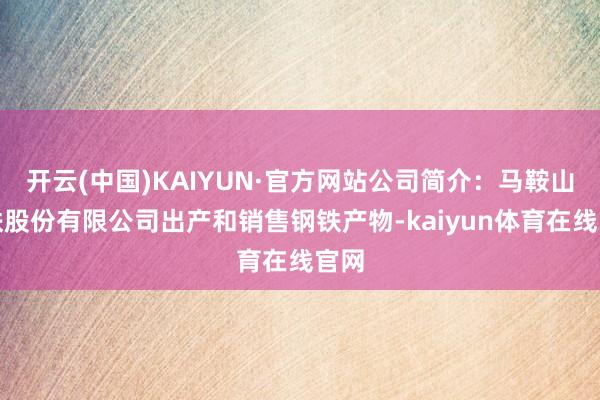 开云(中国)KAIYUN·官方网站公司简介：马鞍山钢铁股份有限公司出产和销售钢铁产物-kaiyun体