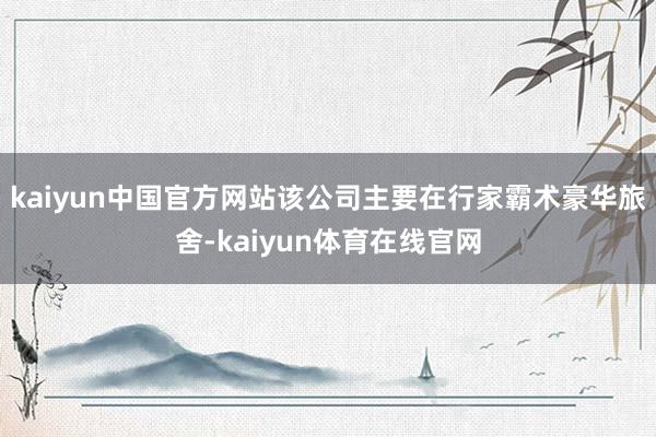 kaiyun中国官方网站该公司主要在行家霸术豪华旅舍-kaiyun体育在线官网