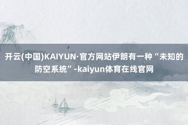 开云(中国)KAIYUN·官方网站伊朗有一种“未知的防空系统”-kaiyun体育在线官网