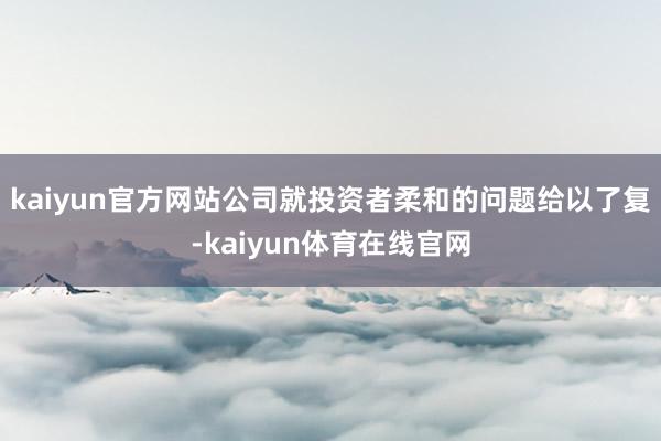 kaiyun官方网站公司就投资者柔和的问题给以了复-kaiyun体育在线官网