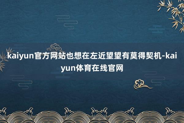 kaiyun官方网站也想在左近望望有莫得契机-kaiyun体育在线官网