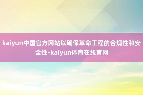 kaiyun中国官方网站以确保革命工程的合规性和安全性-kaiyun体育在线官网