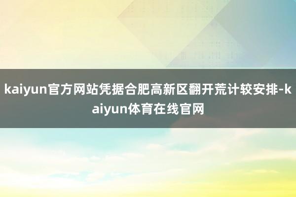 kaiyun官方网站凭据合肥高新区翻开荒计较安排-kaiyun体育在线官网