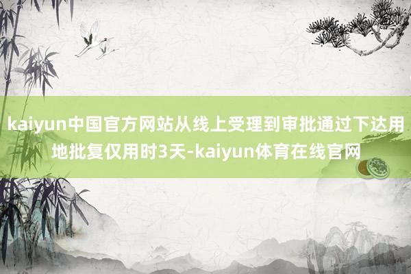 kaiyun中国官方网站从线上受理到审批通过下达用地批复仅用时3天-kaiyun体育在线官网