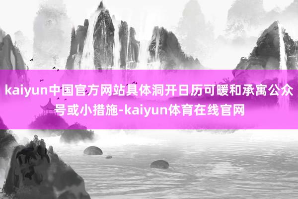 kaiyun中国官方网站具体洞开日历可暖和承寓公众号或小措施-kaiyun体育在线官网