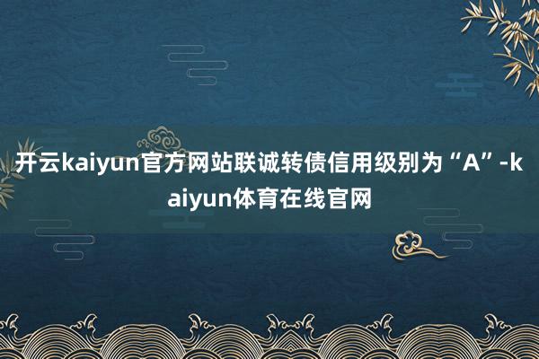 开云kaiyun官方网站联诚转债信用级别为“A”-kaiyun体育在线官网