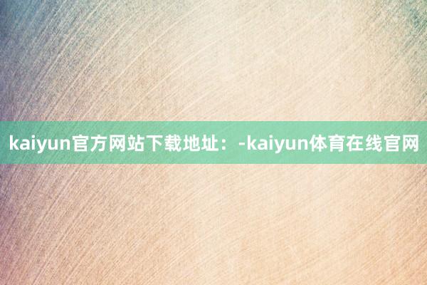 kaiyun官方网站下载地址：-kaiyun体育在线官网