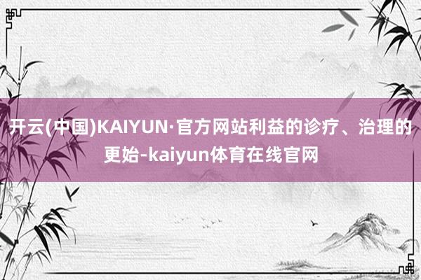 开云(中国)KAIYUN·官方网站利益的诊疗、治理的更始-kaiyun体育在线官网