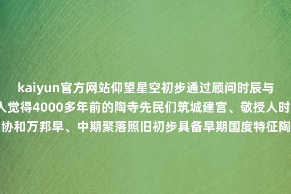 kaiyun官方网站仰望星空初步通过顾问时辰与空间职业于都城措置众人觉得4000多年前的陶寺先民们筑城建宫、敬授人时、阡陌交通、以礼治国、协和万邦早、中期聚落照旧初步具备早期国度特征陶寺行状手脚早期国