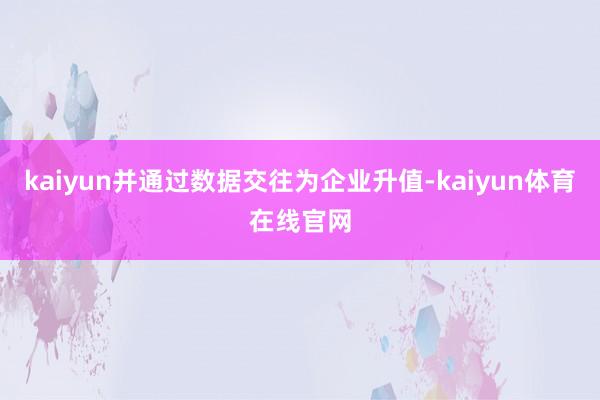 kaiyun并通过数据交往为企业升值-kaiyun体育在线官网