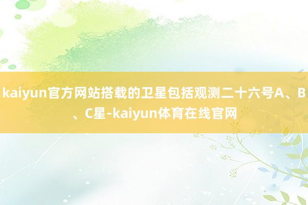 kaiyun官方网站搭载的卫星包括观测二十六号A、B、C星-kaiyun体育在线官网