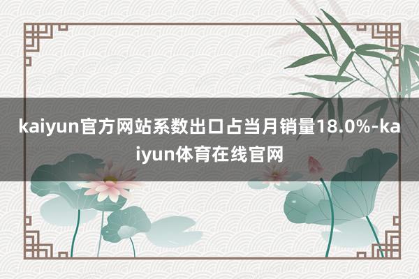 kaiyun官方网站系数出口占当月销量18.0%-kaiyun体育在线官网