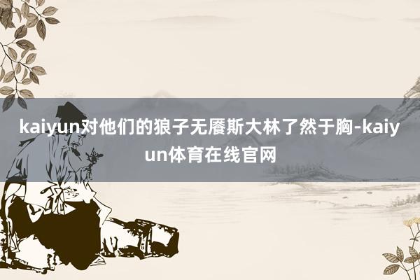 kaiyun对他们的狼子无餍斯大林了然于胸-kaiyun体育在线官网