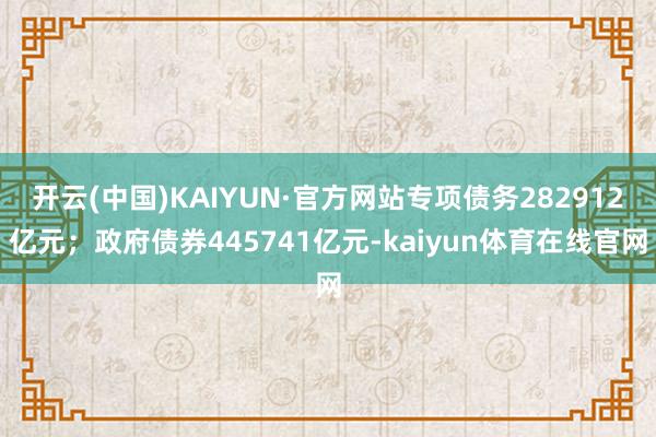 开云(中国)KAIYUN·官方网站专项债务282912亿元；政府债券445741亿元-kaiyun体育在线官网