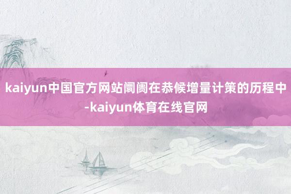 kaiyun中国官方网站阛阓在恭候增量计策的历程中-kaiyun体育在线官网