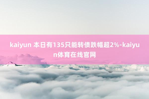 kaiyun 　　本日有135只能转债跌幅超2%-kaiyun体育在线官网