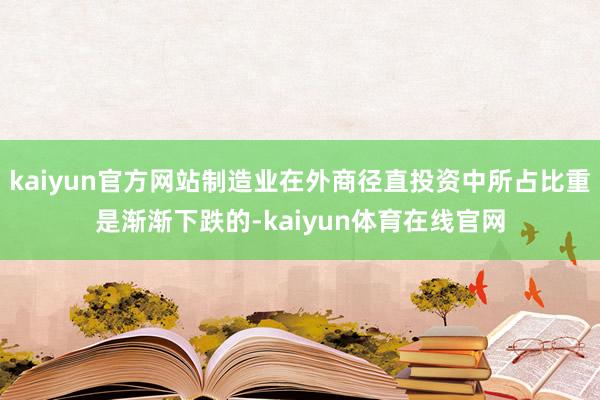 kaiyun官方网站制造业在外商径直投资中所占比重是渐渐下跌的-kaiyun体育在线官网