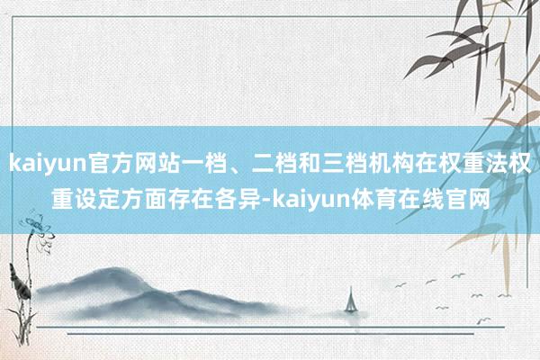 kaiyun官方网站一档、二档和三档机构在权重法权重设定方面存在各异-kaiyun体育在线官网