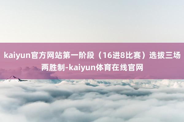 kaiyun官方网站第一阶段（16进8比赛）选拔三场两胜制-kaiyun体育在线官网