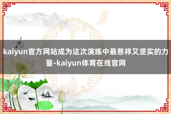 kaiyun官方网站成为这次演练中最慈祥又坚实的力量-kaiyun体育在线官网