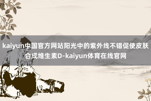 kaiyun中国官方网站阳光中的紫外线不错促使皮肤合成维生素D-kaiyun体育在线官网