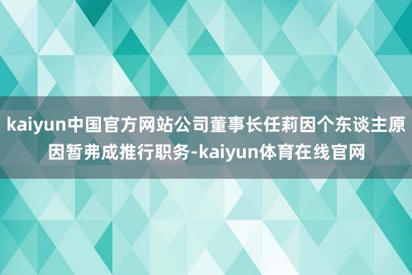 kaiyun中国官方网站公司董事长任莉因个东谈主原因暂弗成推行职务-kaiyun体育在线官网