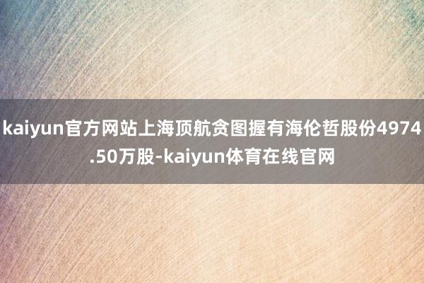 kaiyun官方网站上海顶航贪图握有海伦哲股份4974.50万股-kaiyun体育在线官网