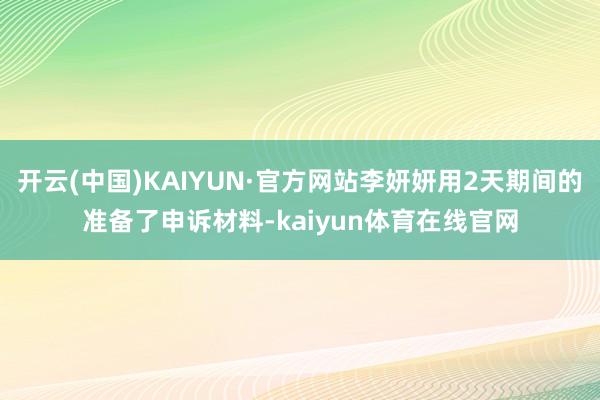 开云(中国)KAIYUN·官方网站李妍妍用2天期间的准备了申诉材料-kaiyun体育在线官网