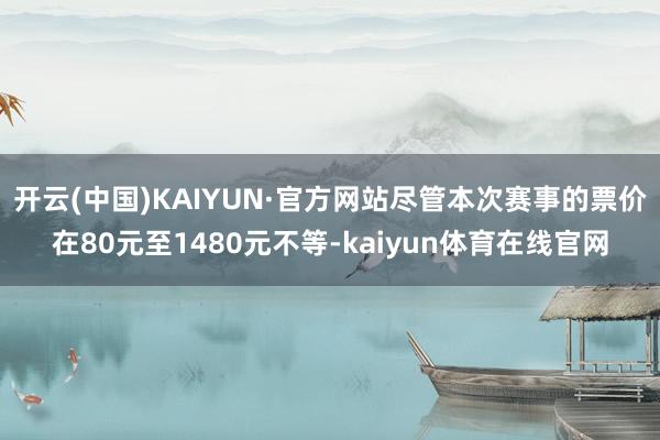 开云(中国)KAIYUN·官方网站尽管本次赛事的票价在80元至1480元不等-kaiyun体育在线官网