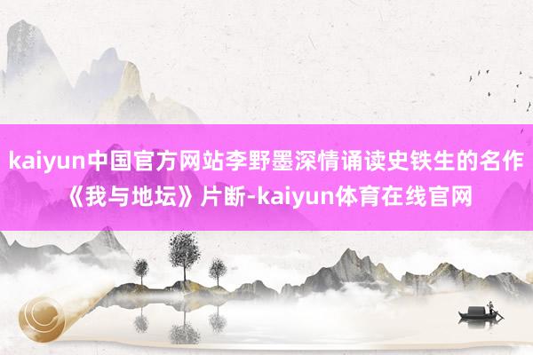 kaiyun中国官方网站李野墨深情诵读史铁生的名作《我与地坛》片断-kaiyun体育在线官网