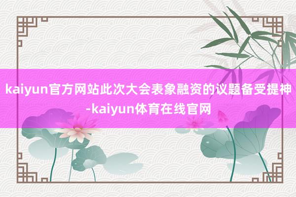 kaiyun官方网站此次大会表象融资的议题备受提神-kaiyun体育在线官网