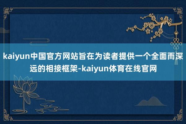 kaiyun中国官方网站旨在为读者提供一个全面而深远的相接框架-kaiyun体育在线官网